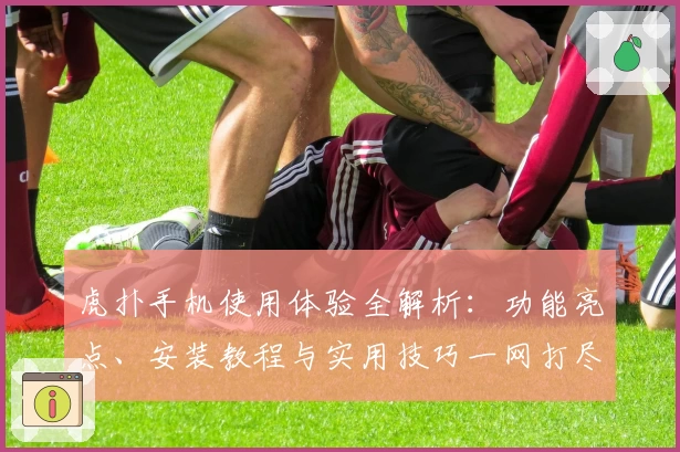 虎扑手机使用体验全解析：功能亮点、安装教程与实用技巧一网打尽