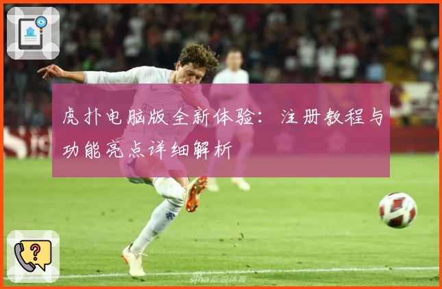 虎扑电脑版全新体验:注册教程与功能亮点详细解析