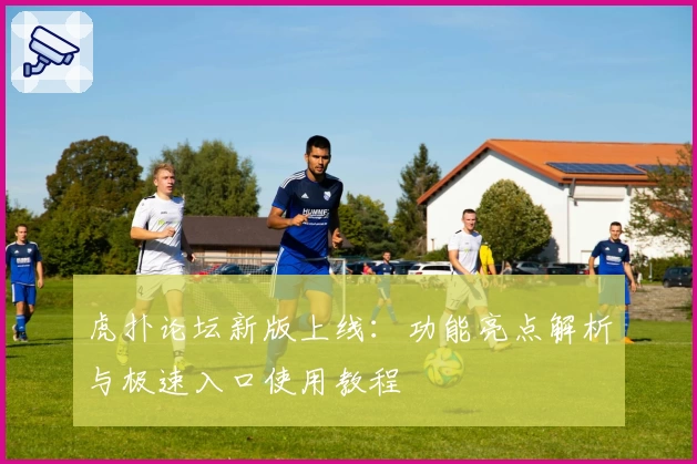 虎扑论坛新版上线：功能亮点解析与极速入口使用教程