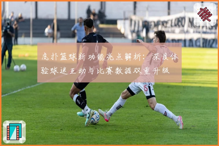 虎扑篮球新功能亮点解析：深度体验球迷互动与比赛数据双重升级