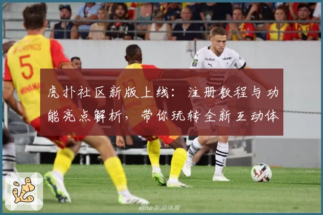 虎扑社区新版上线：注册教程与功能亮点解析，带你玩转全新互动体验