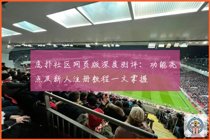 虎扑社区网页版深度测评：功能亮点及新人注册教程一文掌握