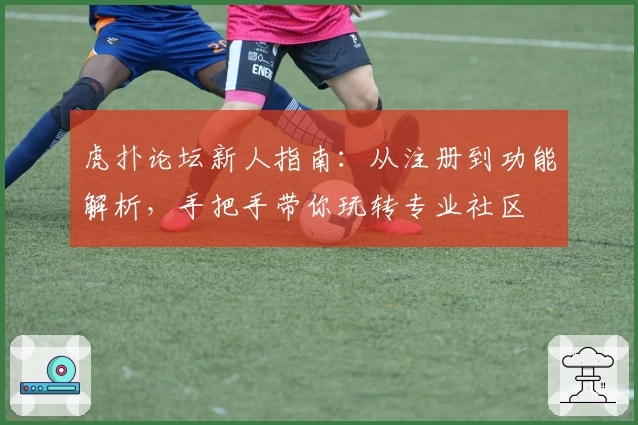 虎扑论坛新人指南:从注册到功能解析,手把手带你玩转专业社区