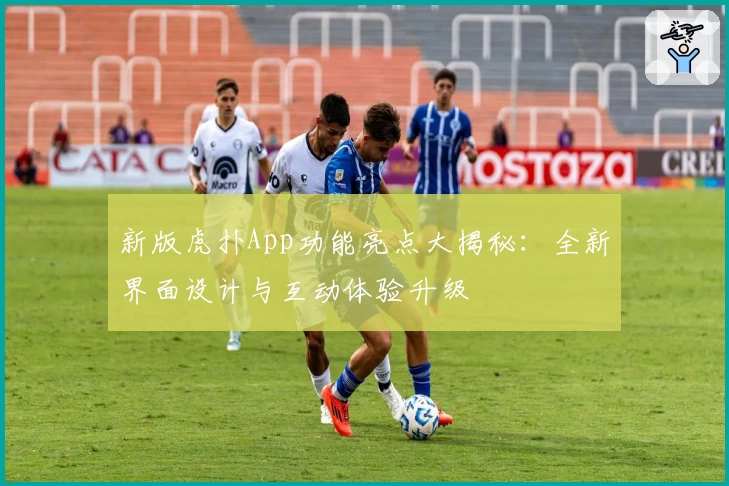 新版虎扑App功能亮点大揭秘：全新界面设计与互动体验升级