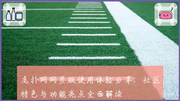 虎扑网网页版使用体验分享：社区特色与功能亮点全面解读