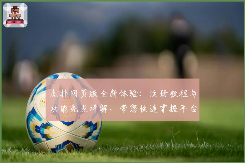 虎扑网页版全新体验：注册教程与功能亮点详解，带您快速掌握平台使用方法