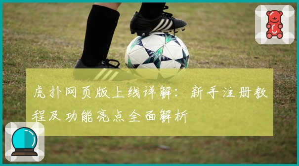 虎扑网页版上线详解：新手注册教程及功能亮点全面解析