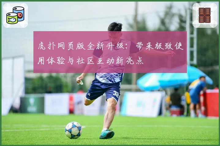 虎扑网页版全新升级：带来极致使用体验与社区互动新亮点