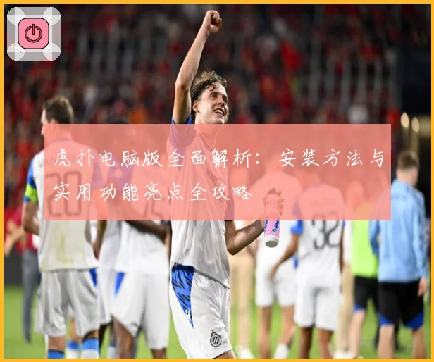 虎扑电脑版全面解析：安装方法与实用功能亮点全攻略