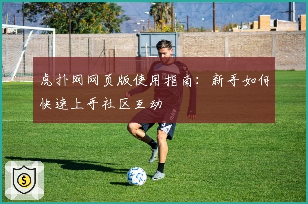 虎扑网网页版使用指南：新手如何快速上手社区互动