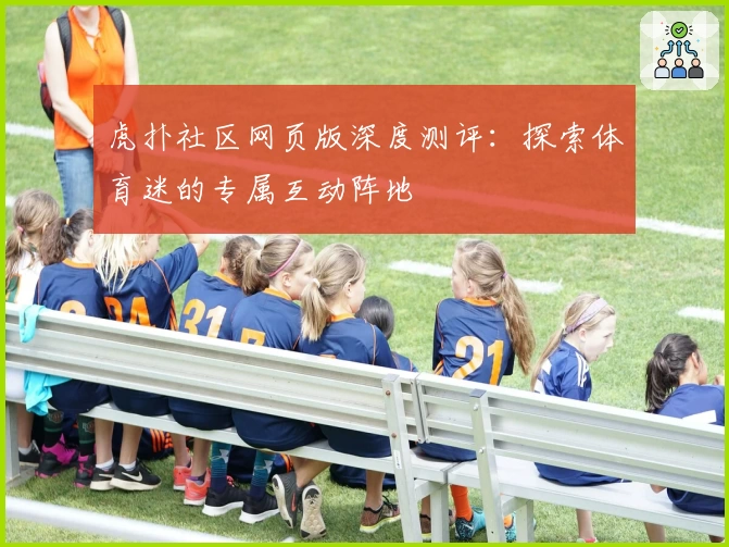 虎扑社区网页版深度测评：探索体育迷的专属互动阵地