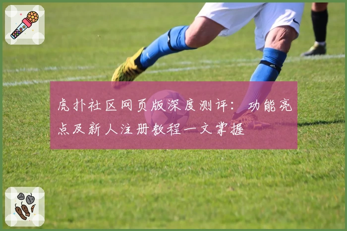 虎扑社区网页版深度测评：功能亮点及新人注册教程一文掌握