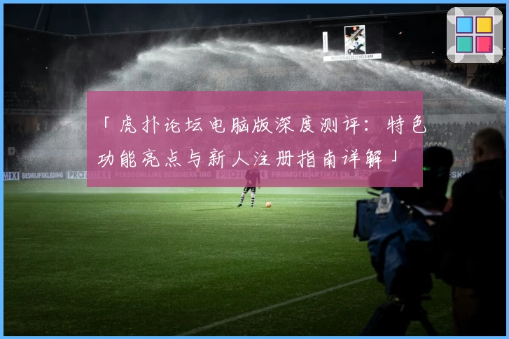 「虎扑论坛电脑版深度测评：特色功能亮点与新人注册指南详解」