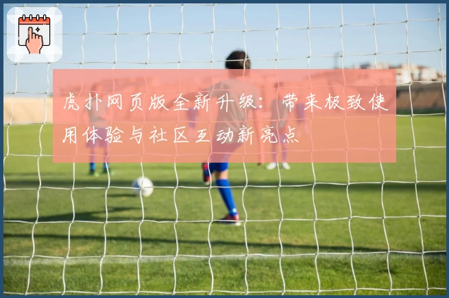 虎扑网页版全新升级：带来极致使用体验与社区互动新亮点