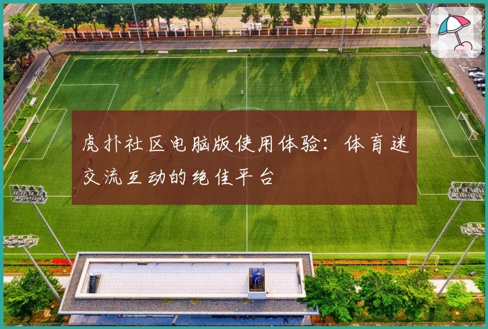 虎扑社区电脑版使用体验：体育迷交流互动的绝佳平台