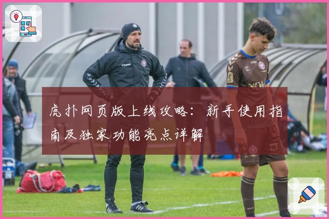 虎扑网页版上线攻略：新手使用指南及独家功能亮点详解