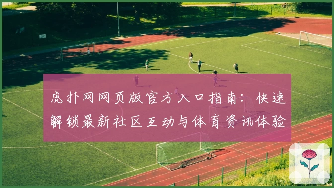 虎扑网网页版官方入口指南：快速解锁最新社区互动与体育资讯体验