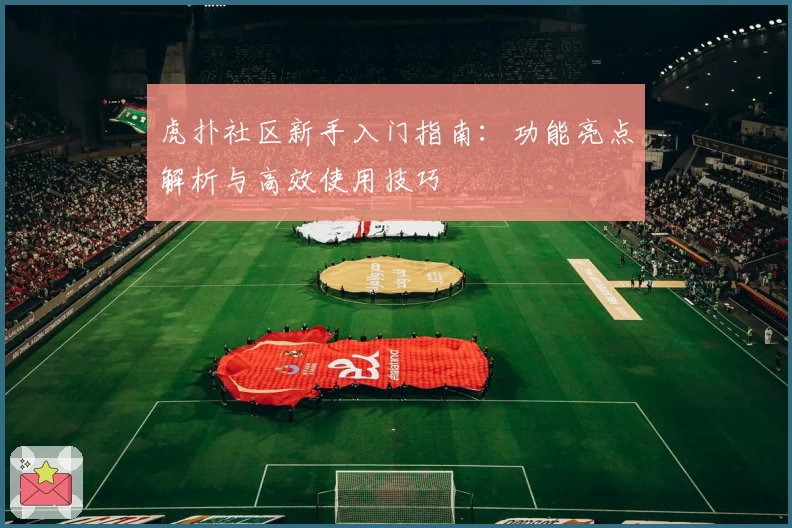 虎扑社区新手入门指南：功能亮点解析与高效使用技巧