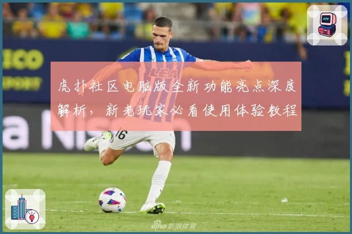 虎扑社区电脑版全新功能亮点深度解析，新老玩家必看使用体验教程