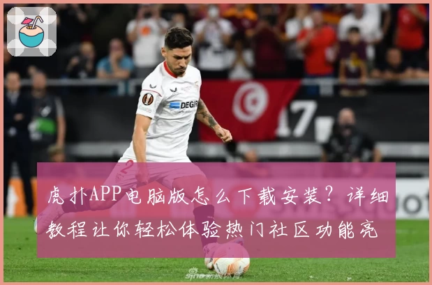 虎扑APP电脑版怎么下载安装？详细教程让你轻松体验热门社区功能亮点