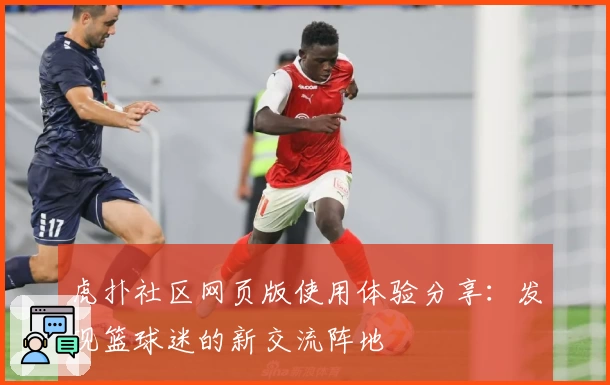 虎扑社区网页版使用体验分享：发现篮球迷的新交流阵地