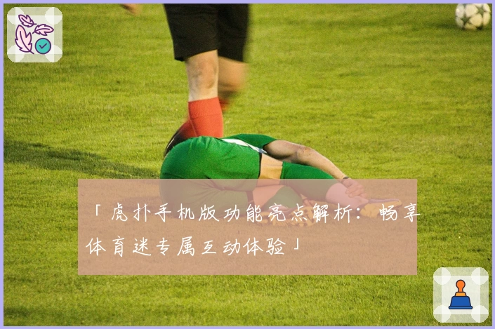 「虎扑手机版功能亮点解析：畅享体育迷专属互动体验」