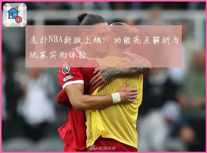 虎扑NBA新版上线：功能亮点解析与玩家实测体验