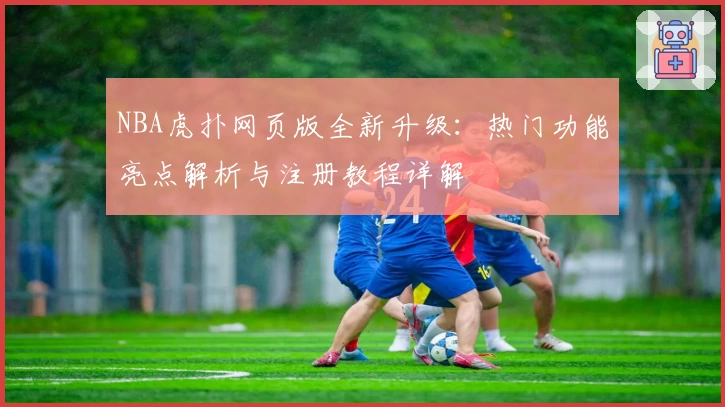 NBA虎扑网页版全新升级：热门功能亮点解析与注册教程详解