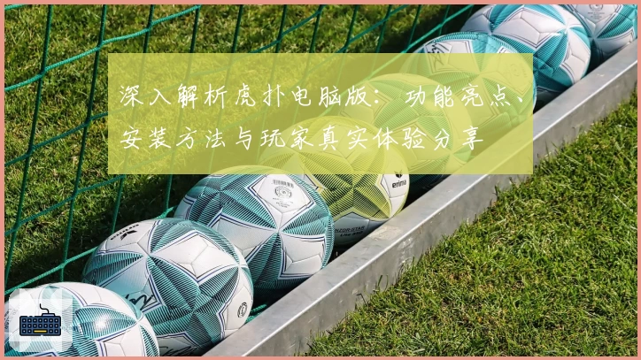深入解析虎扑电脑版：功能亮点、安装方法与玩家真实体验分享