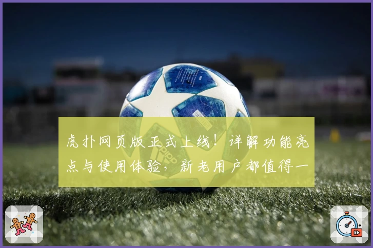 虎扑网页版正式上线！详解功能亮点与使用体验，新老用户都值得一试