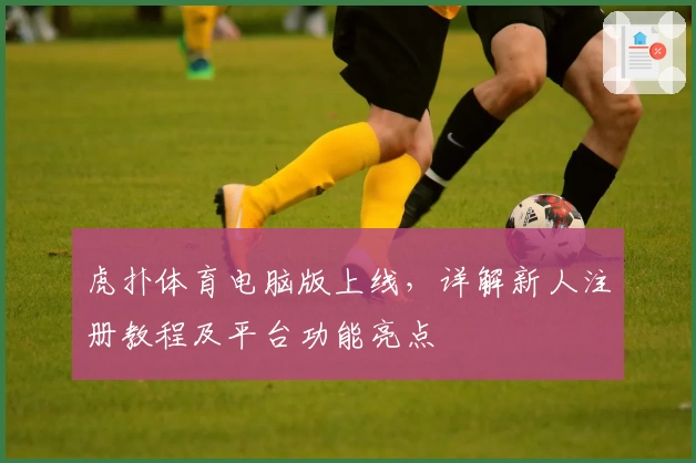 虎扑体育电脑版上线，详解新人注册教程及平台功能亮点