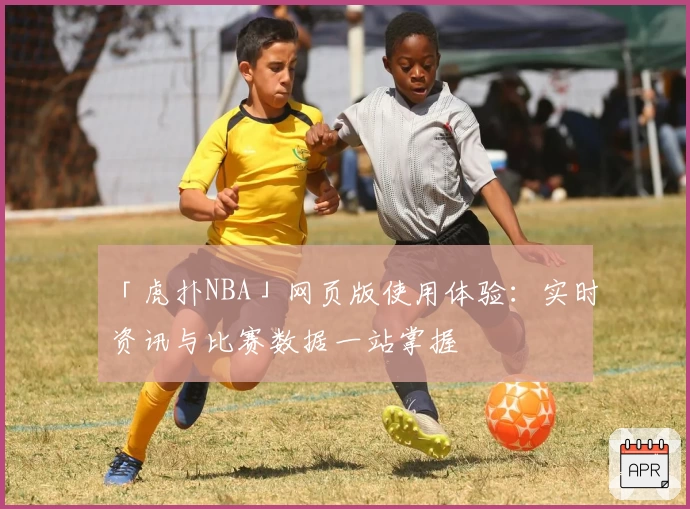 「虎扑NBA」网页版使用体验：实时资讯与比赛数据一站掌握