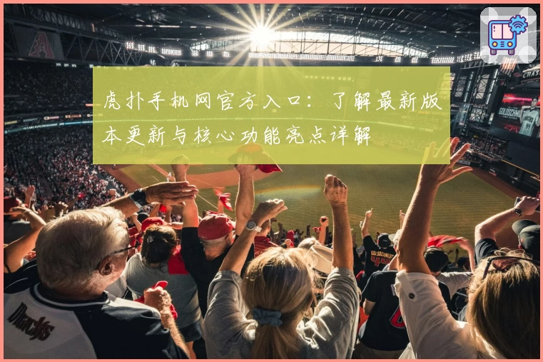 虎扑手机网官方入口：了解最新版本更新与核心功能亮点详解