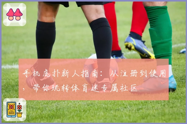 手机虎扑新人指南：从注册到使用，带你玩转体育迷专属社区
