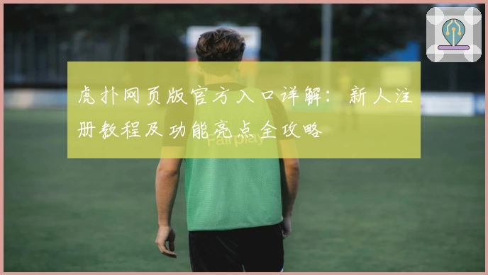 虎扑网页版官方入口详解：新人注册教程及功能亮点全攻略