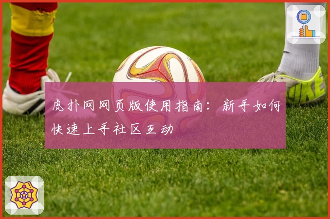 虎扑网网页版使用指南：新手如何快速上手社区互动