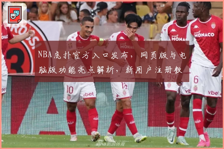 NBA虎扑官方入口发布，网页版与电脑版功能亮点解析，新用户注册教程全面指导