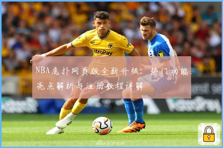 NBA虎扑网页版全新升级：热门功能亮点解析与注册教程详解