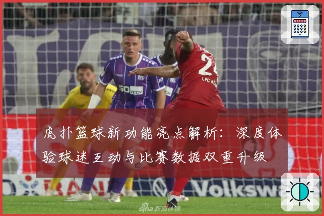 虎扑篮球新功能亮点解析：深度体验球迷互动与比赛数据双重升级