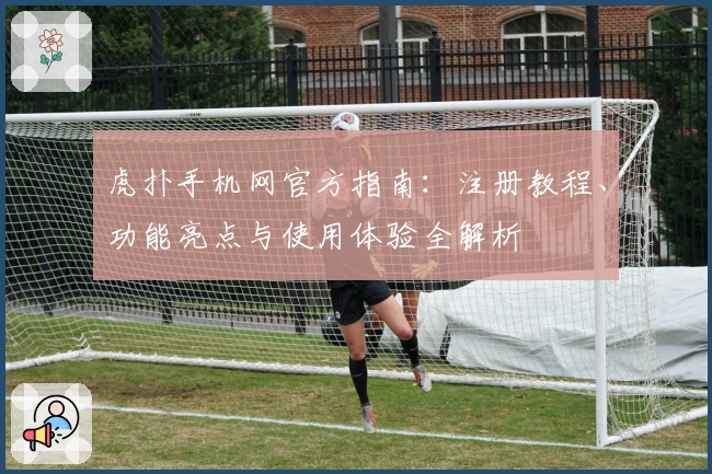 虎扑手机网官方指南：注册教程、功能亮点与使用体验全解析
