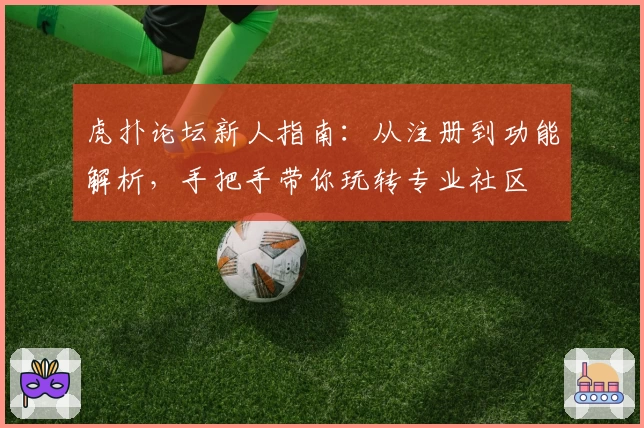 虎扑论坛新人指南：从注册到功能解析，手把手带你玩转专业社区